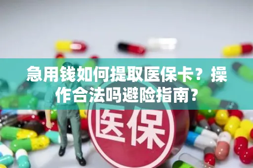 急用钱如何提取医保卡？操作合法吗避险指南？